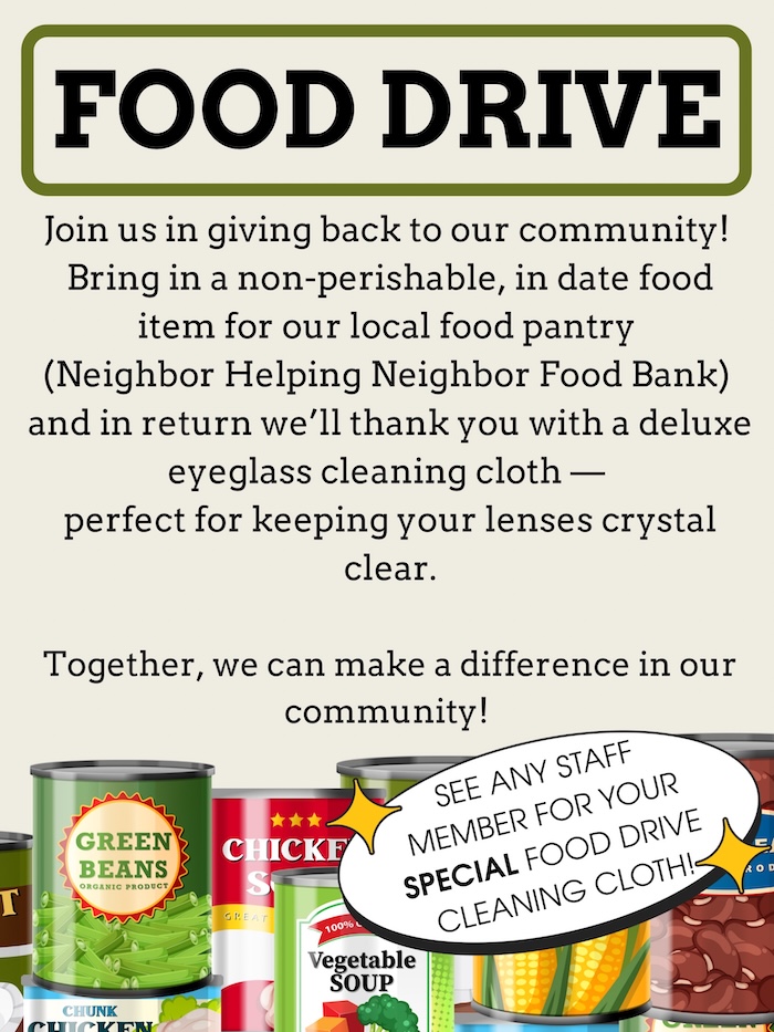 Join us in giving back to our community. Bring in a non-preishable, in date food item for our local food pantry (neighbor helping neighbor food bank) and in return we'll thank you with a deluxe eyeglass cleaning cloth - perfect for keeping your lenses crystal clear. Together, we can make a difference in our community.